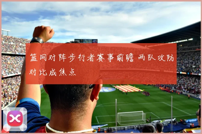 篮网对阵步行者赛事前瞻 两队攻防对比成焦点
