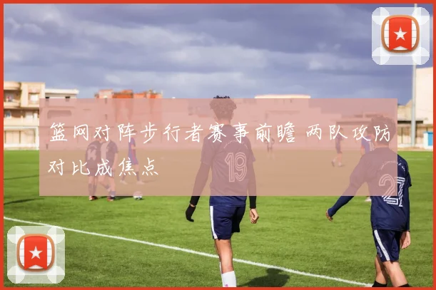 篮网对阵步行者赛事前瞻 两队攻防对比成焦点