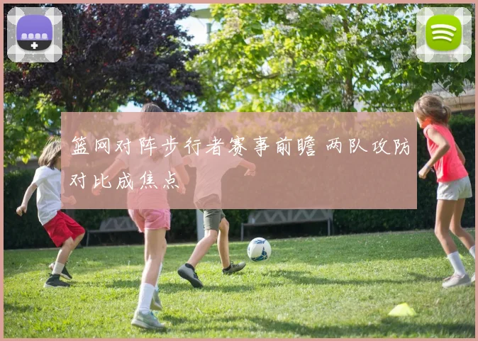 篮网对阵步行者赛事前瞻 两队攻防对比成焦点