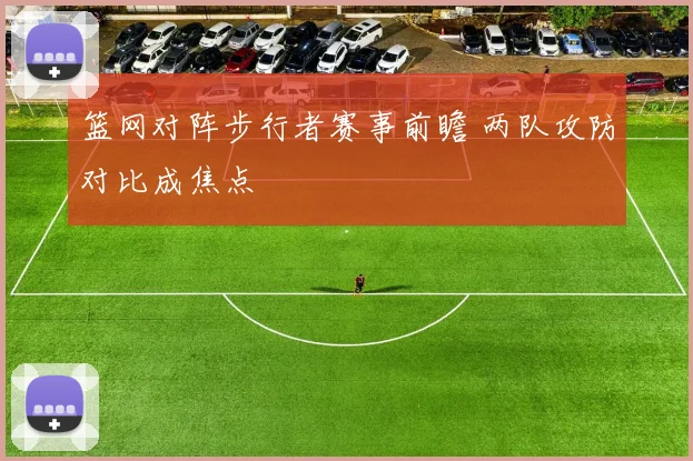 篮网对阵步行者赛事前瞻 两队攻防对比成焦点