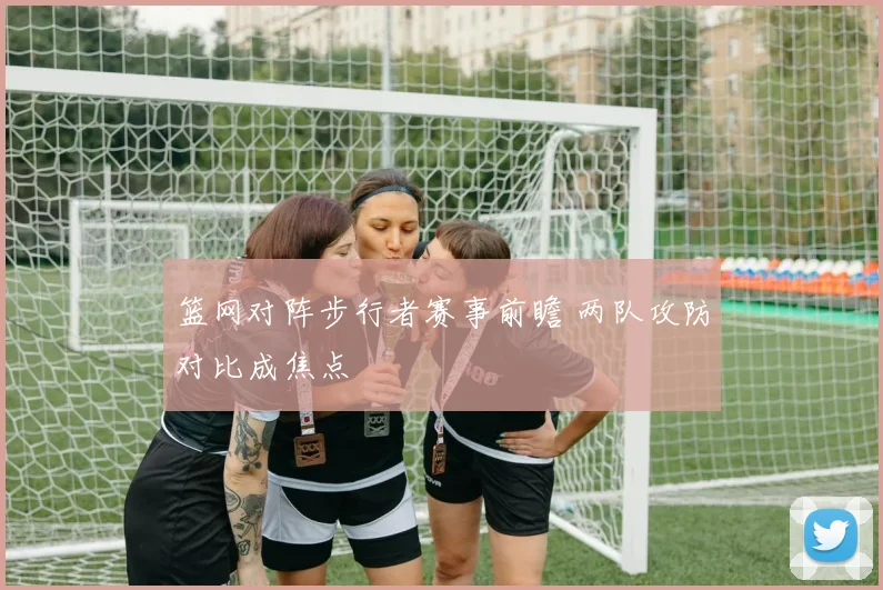 篮网对阵步行者赛事前瞻 两队攻防对比成焦点