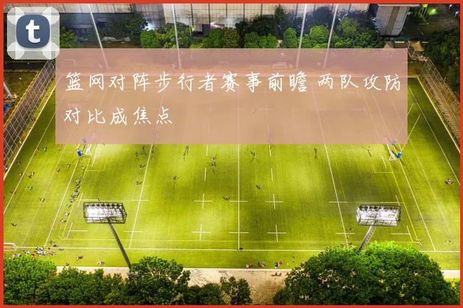 篮网对阵步行者赛事前瞻 两队攻防对比成焦点