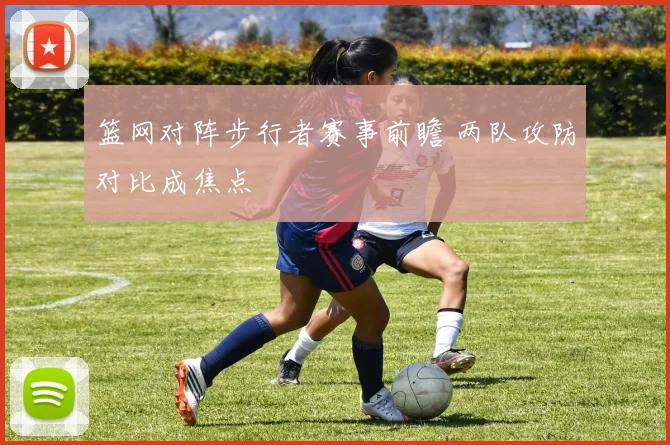 篮网对阵步行者赛事前瞻 两队攻防对比成焦点