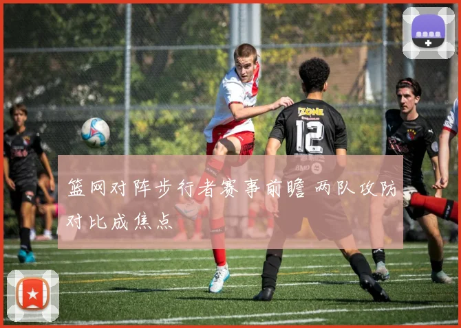 篮网对阵步行者赛事前瞻 两队攻防对比成焦点