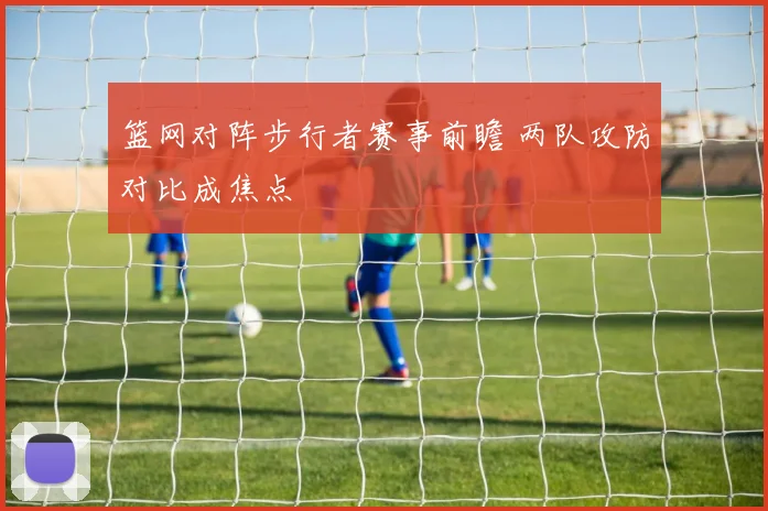 篮网对阵步行者赛事前瞻 两队攻防对比成焦点