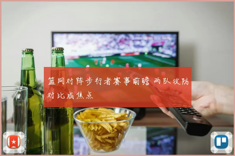 篮网对阵步行者赛事前瞻 两队攻防对比成焦点
