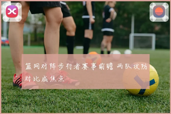 篮网对阵步行者赛事前瞻 两队攻防对比成焦点