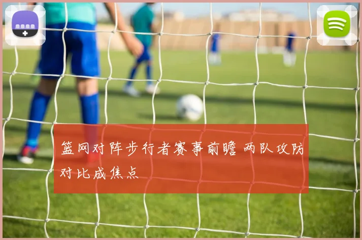 篮网对阵步行者赛事前瞻 两队攻防对比成焦点