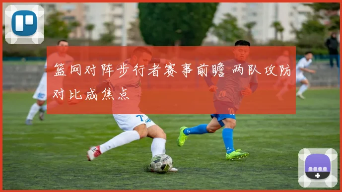 篮网对阵步行者赛事前瞻 两队攻防对比成焦点