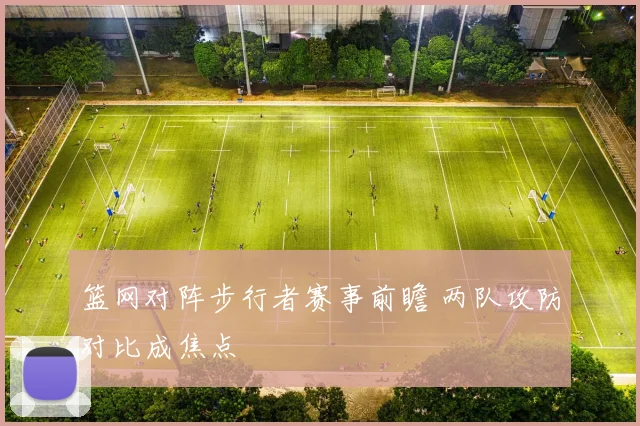 篮网对阵步行者赛事前瞻 两队攻防对比成焦点