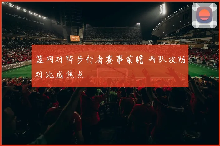 篮网对阵步行者赛事前瞻 两队攻防对比成焦点