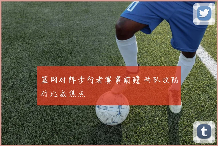 篮网对阵步行者赛事前瞻 两队攻防对比成焦点