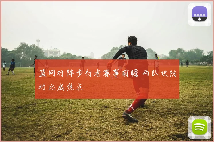 篮网对阵步行者赛事前瞻 两队攻防对比成焦点