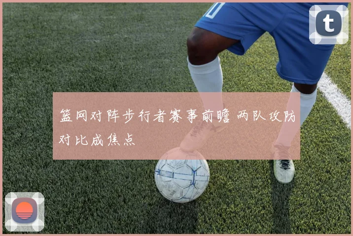 篮网对阵步行者赛事前瞻 两队攻防对比成焦点