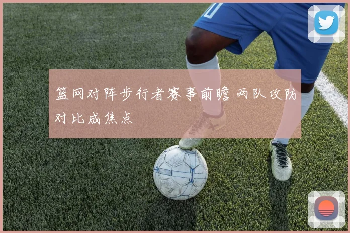 篮网对阵步行者赛事前瞻 两队攻防对比成焦点