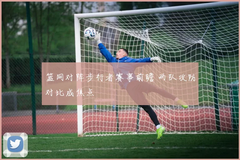 篮网对阵步行者赛事前瞻 两队攻防对比成焦点