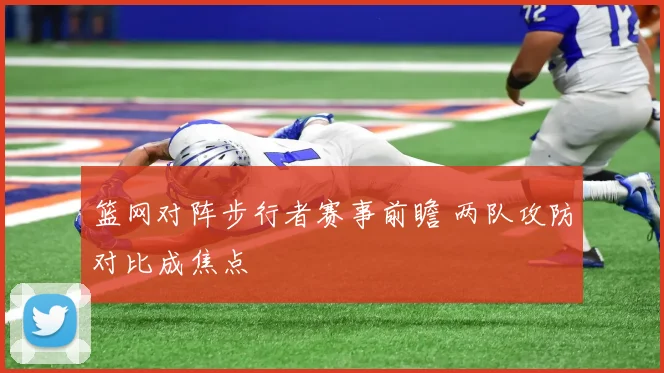 篮网对阵步行者赛事前瞻 两队攻防对比成焦点