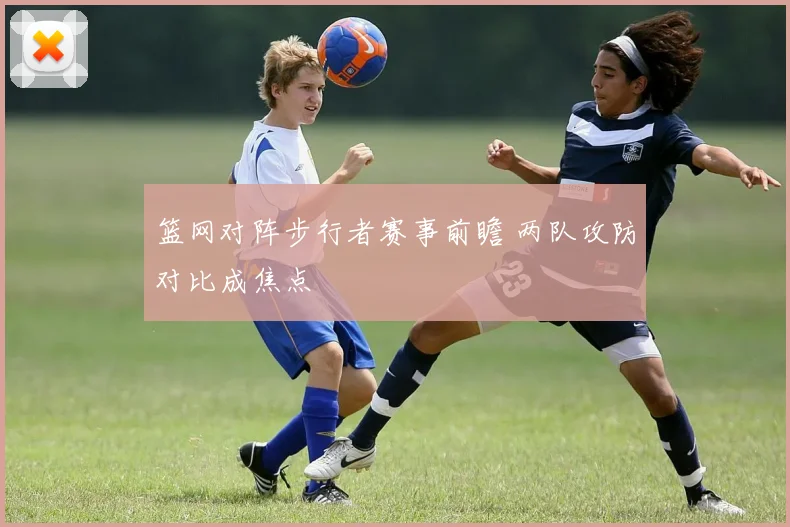篮网对阵步行者赛事前瞻 两队攻防对比成焦点