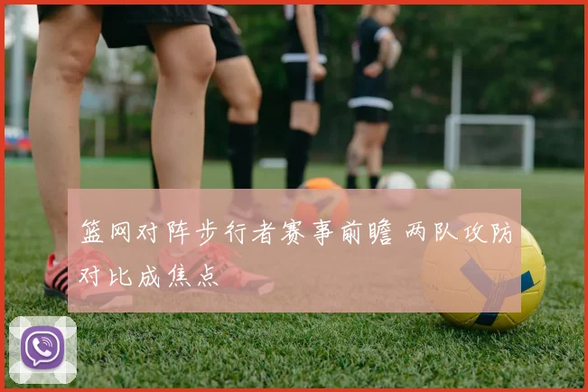 篮网对阵步行者赛事前瞻 两队攻防对比成焦点