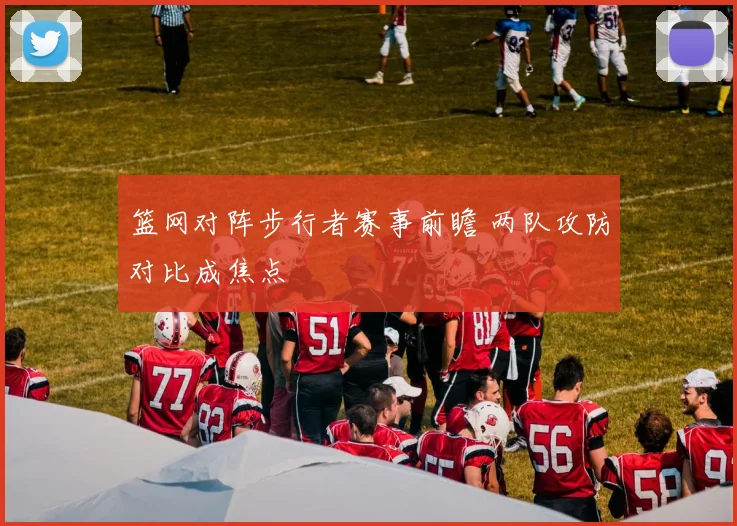 篮网对阵步行者赛事前瞻 两队攻防对比成焦点