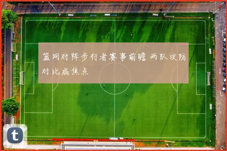 篮网对阵步行者赛事前瞻 两队攻防对比成焦点