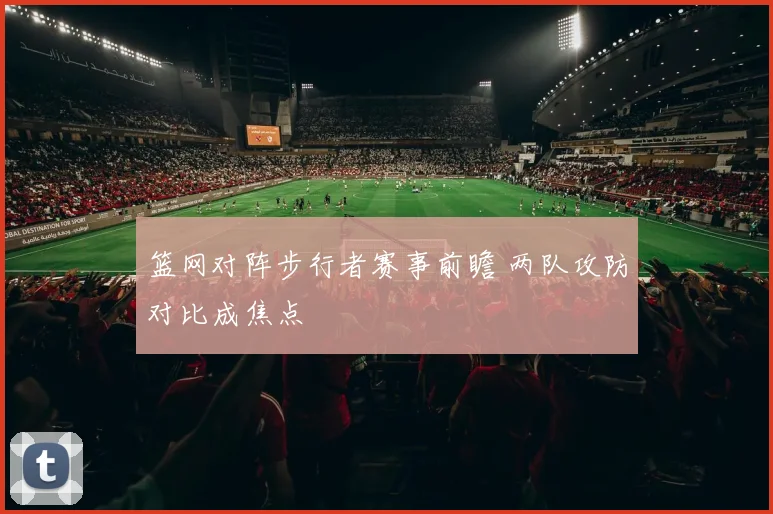 篮网对阵步行者赛事前瞻 两队攻防对比成焦点