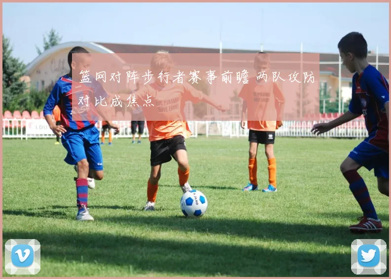 篮网对阵步行者赛事前瞻 两队攻防对比成焦点