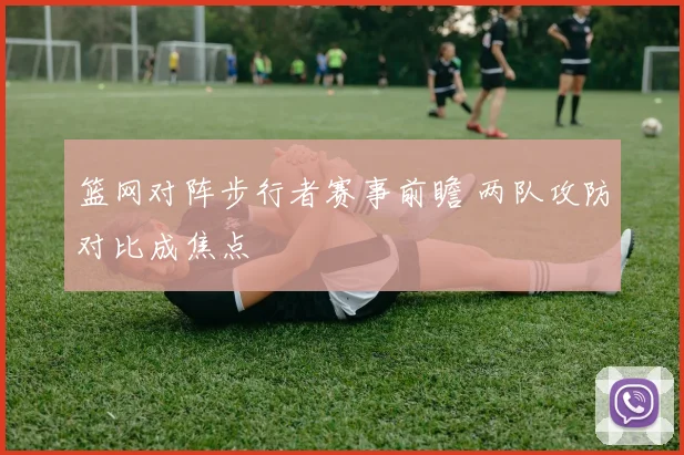 篮网对阵步行者赛事前瞻 两队攻防对比成焦点