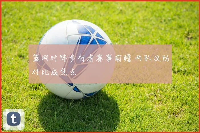 篮网对阵步行者赛事前瞻 两队攻防对比成焦点