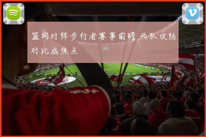 篮网对阵步行者赛事前瞻 两队攻防对比成焦点