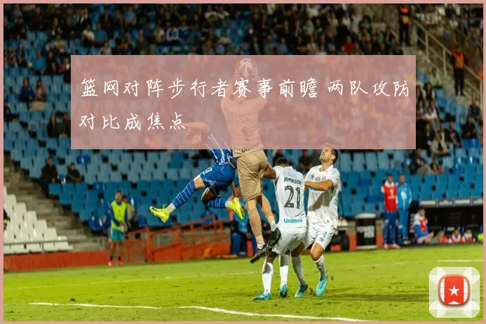 篮网对阵步行者赛事前瞻 两队攻防对比成焦点