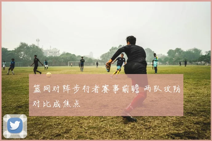 篮网对阵步行者赛事前瞻 两队攻防对比成焦点