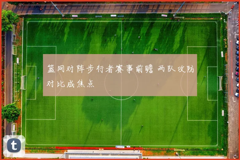 篮网对阵步行者赛事前瞻 两队攻防对比成焦点