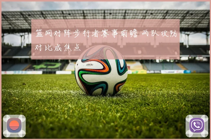 篮网对阵步行者赛事前瞻 两队攻防对比成焦点