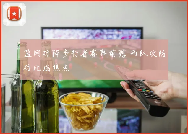 篮网对阵步行者赛事前瞻 两队攻防对比成焦点