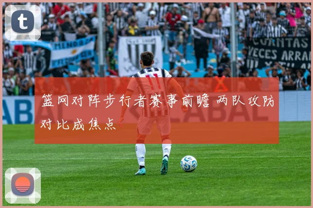 篮网对阵步行者赛事前瞻 两队攻防对比成焦点