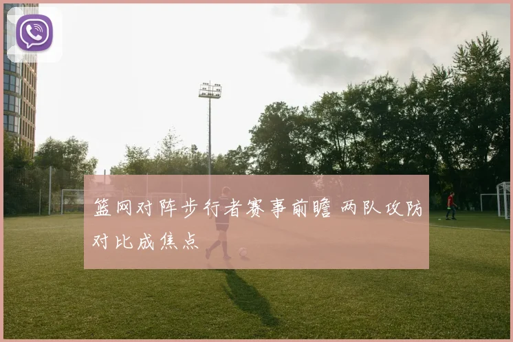 篮网对阵步行者赛事前瞻 两队攻防对比成焦点