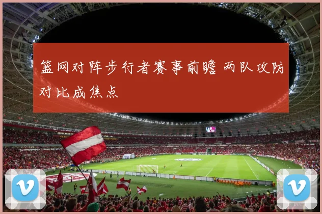 篮网对阵步行者赛事前瞻 两队攻防对比成焦点