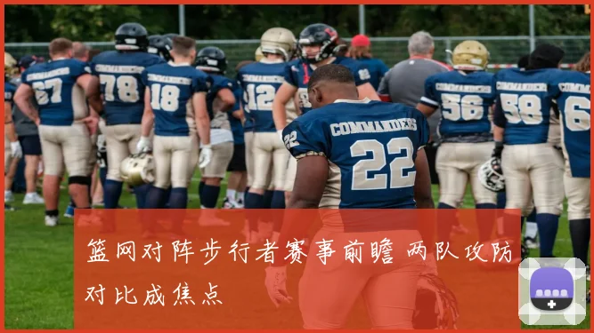 篮网对阵步行者赛事前瞻 两队攻防对比成焦点