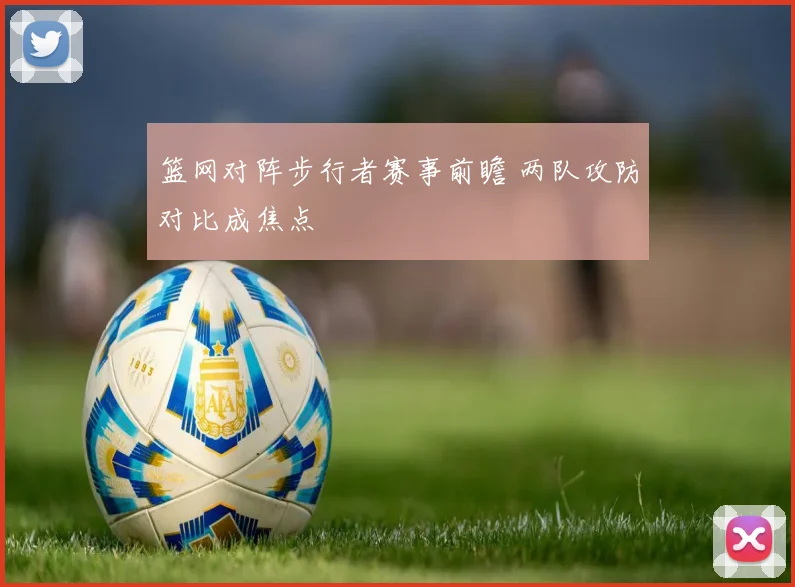 篮网对阵步行者赛事前瞻 两队攻防对比成焦点