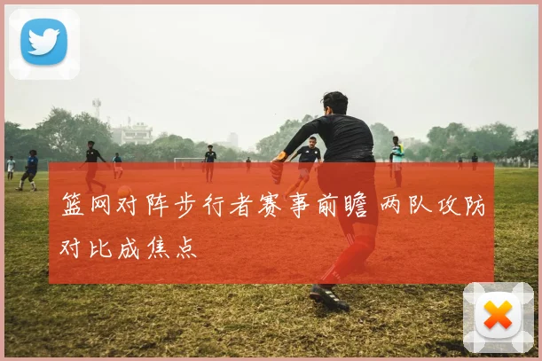 篮网对阵步行者赛事前瞻 两队攻防对比成焦点
