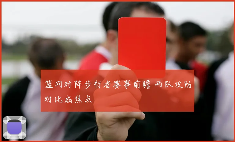 篮网对阵步行者赛事前瞻 两队攻防对比成焦点