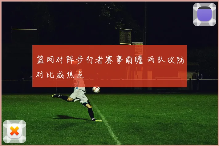 篮网对阵步行者赛事前瞻 两队攻防对比成焦点