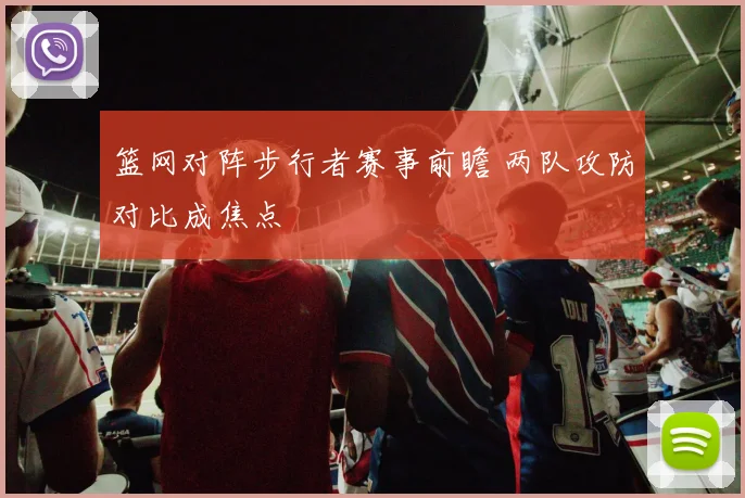 篮网对阵步行者赛事前瞻 两队攻防对比成焦点