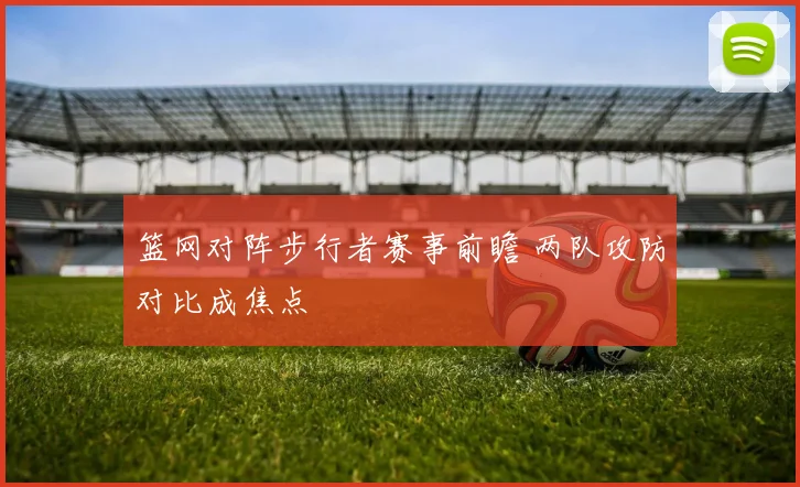 篮网对阵步行者赛事前瞻 两队攻防对比成焦点