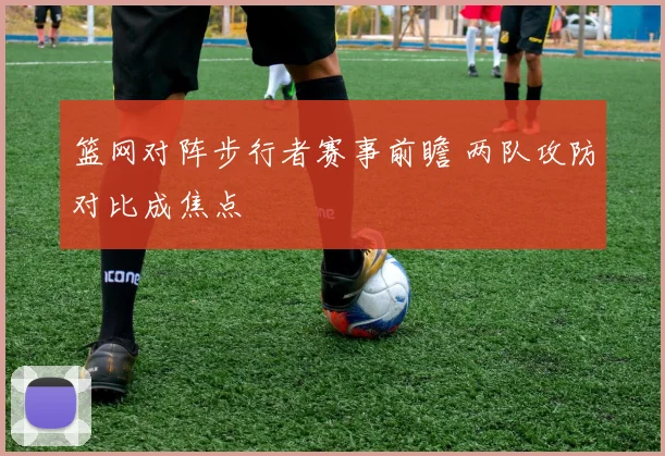 篮网对阵步行者赛事前瞻 两队攻防对比成焦点