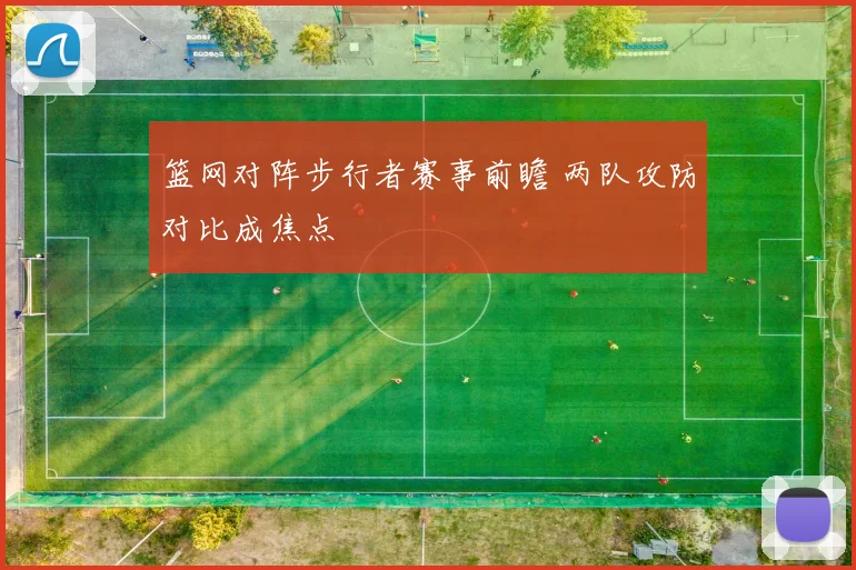 篮网对阵步行者赛事前瞻 两队攻防对比成焦点