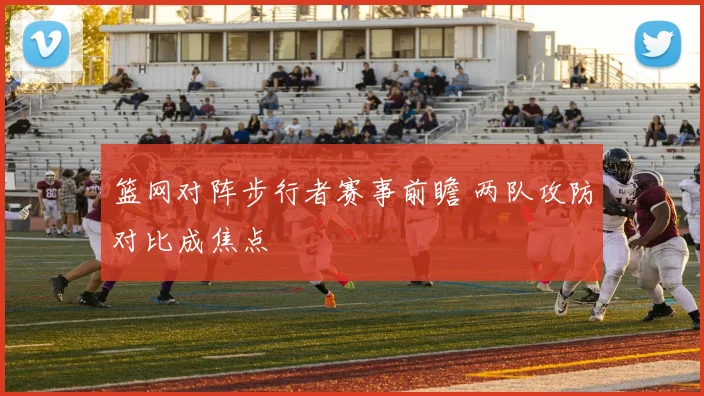 篮网对阵步行者赛事前瞻 两队攻防对比成焦点
