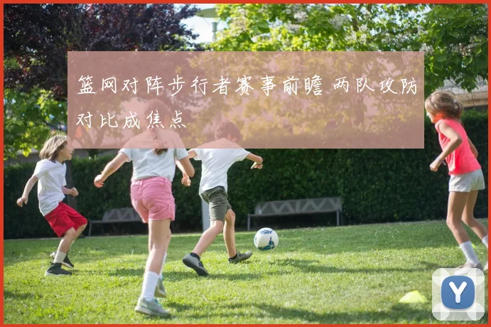 篮网对阵步行者赛事前瞻 两队攻防对比成焦点
