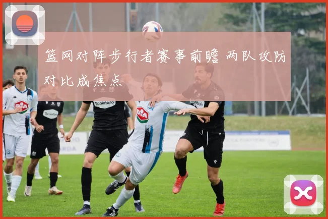 篮网对阵步行者赛事前瞻 两队攻防对比成焦点